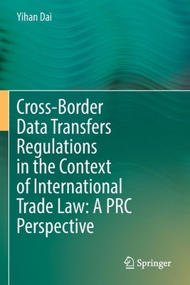 Cross-Border Data Transfers Regulations in the Context of International Trade Law: A PRC Perspective by Dai, Yihan