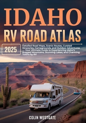 Idaho RV Road Atlas 2025: Detailed Road Maps, Scenic Routes, Curated Itineraries, Campgrounds, and Outdoor Adventures - Your Ultimate Guide to Experie by Westgate, Colin