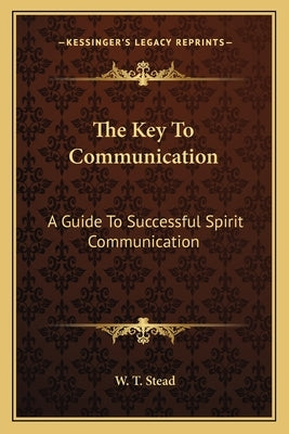 The Key To Communication: A Guide To Successful Spirit Communication by Stead, W. T.