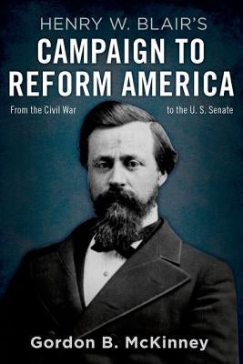 Henry W. Blair's Campaign to Reform America: From the Civil War to the U.S. Senate by McKinney, Gordon B.