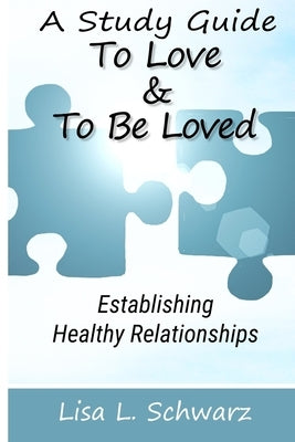 A Study Guide - To Love & To Be Loved: Establishing Healthy Relationships by Schwarz, Lisa L.