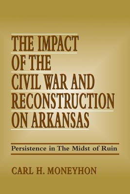 The Impact of the Civil War and Reconstruction on Arkansas: Persistence in the Midst of Ruin by Moneyhon, Carl H.
