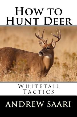 How to Hunt Deer: Whitetail Tactics by Saari, Andrew