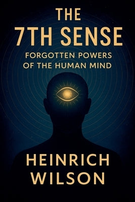 The 7th Sense: Forgotten Powers of the Human Mind by Wilson, Heinrich
