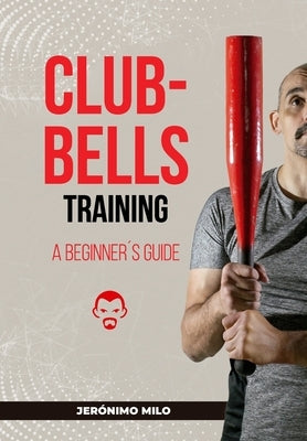Clubbell Training Guide for Beginners by Milo, Jeronimo