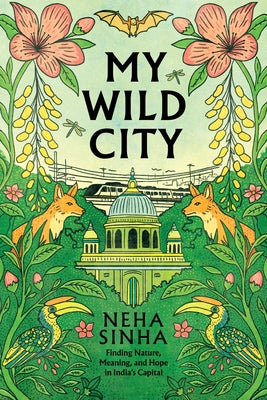 My Wild City: Finding Nature, Meaning, and Hope in India's Capital by Sinha, Neha