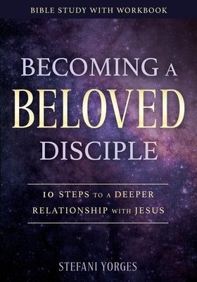 Becoming a Beloved Disciple: 10 Steps to a Deeper Relationship with Jesus by Yorges, Stefani