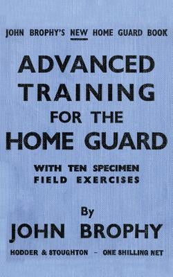 Advanced Training for the Home Guard with Ten Specimen Field Exercises by Brophy, John