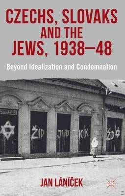 Czechs, Slovaks and the Jews, 1938-48: Beyond Idealisation and Condemnation by Lánicek, J.