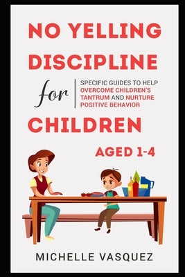 No-yelling Discipline For Children Aged 1-4: Specific Guides to Help Overcome Children's Tantrum and Nurture Positive Behavior by Vasquez, Michelle