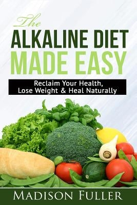 The Alkaline Diet Made Easy: Reclaim Your Health, Lose Weight & Heal Naturally by Fuller, Madison