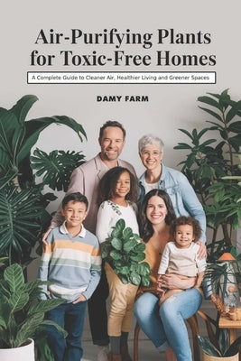 Air-Purifying Plants for Toxic-Free Homes: A Complete Guide to Cleaner Air, Healthier Living and Greener Spaces by Farm, Damy