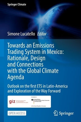 Towards an Emissions Trading System in Mexico: Rationale, Design and Connections with the Global Climate Agenda: Outlook on the First Ets in Latin-Ame by Lucatello, Simone