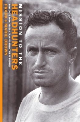 Mission to the Headhunters: How God's Forgiveness Transformed Tribal Enemies by Drown, Frank