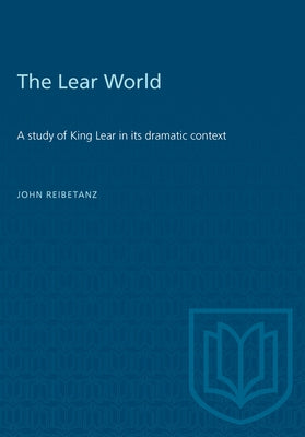 The Lear World: A study of King Lear in its dramatic context by Reibetanz, John