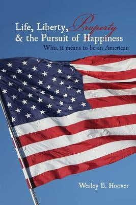 Life, Liberty, Property, & the Pursuit of Happiness: What it means to be an American by Hoover, Wesley B.