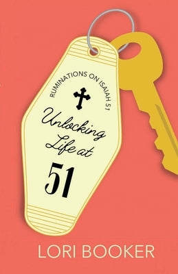 Unlocking Life at 51: Ruminations on Isaiah 51 by Booker, Lori