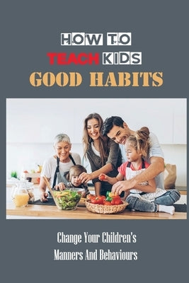 How To Teach Kids Good Habits: Change Your Children's Manners And Behaviours: Develop Good Habits And Manners by Joya, Mitchel