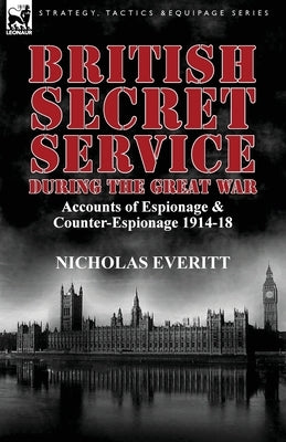 British Secret Service During the Great War: Accounts of Espionage & Counter-Espionage 1914-18 by Everitt, Nicholas