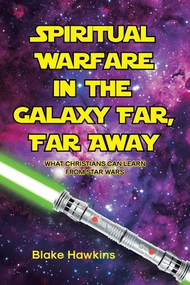 Spiritual Warfare in the Galaxy Far, Far Away: What Christians Can Learn from Star Wars by Hawkins, Blake