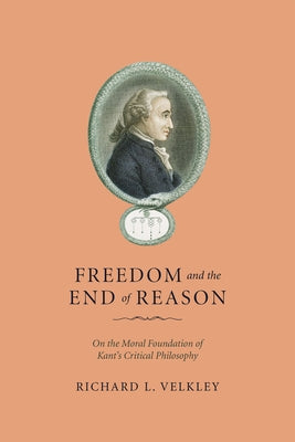Freedom and the End of Reason: On the Moral Foundation of Kant's Critical Philosophy by Velkley, Richard L.