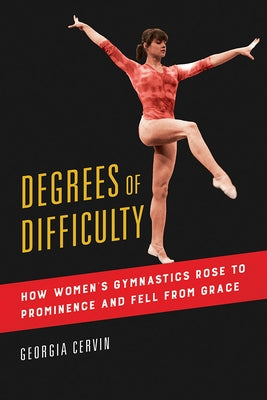 Degrees of Difficulty: How Women's Gymnastics Rose to Prominence and Fell from Grace Volume 1 by Cervin, Georgia