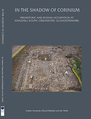 In the Shadow of Corinium: Prehistoric and Roman Occupation at Kingshillsouth, Cirencester, Gloucestershire by Simmonds, Andrew