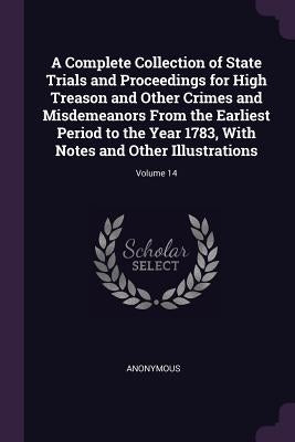 A Complete Collection of State Trials and Proceedings for High Treason and Other Crimes and Misdemeanors From the Earliest Period to the Year 1783, Wi by Anonymous