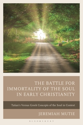 The Battle for Immortality of the Soul in Early Christianity: Tatian's Versus Greek Concepts of the Soul in Context by Mutie, Jeremiah