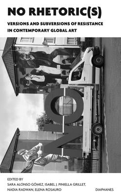 No Rhetoric(s): Versions and Subversions of Resistance in Contemporary Global Art by Alonso Gómez, Sara