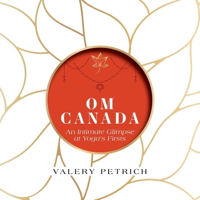 Om Canada: An Intimate Glimpse at Yoga's Firsts by Petrich, Valery