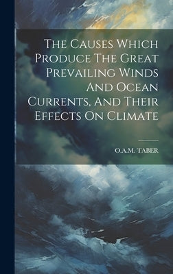 The Causes Which Produce The Great Prevailing Winds And Ocean Currents, And Their Effects On Climate by Taber, O. a. M.
