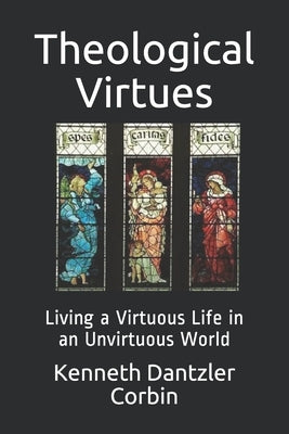 Theological Virtues: Living a Virtuous Life in an Unvirtuous World by Dantzler Corbin, Kenneth
