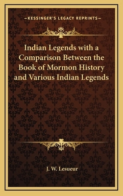 Indian Legends with a Comparison Between the Book of Mormon History and Various Indian Legends by Lesueur, J. W.