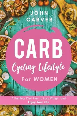 Carb Cycling Lifestyle for Women: A Painless Diet Plan to Lose Weight and Enjoy Your Life by Carver, John