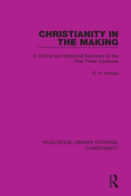 Christianity in the Making: A Critical and Historical Summary of the First Three Centuries by Hooke, S. H.