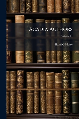 Acadia Authors: A Bibliography. Prepared in the Library of Acadia University Under the Supervision of the Instructor in Library Science; Volume 11 by Morse, Hazel G.