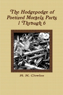 The Hodgepodge of Poetized Morsels Parts 1 Through 6 by Cowles, R. K.