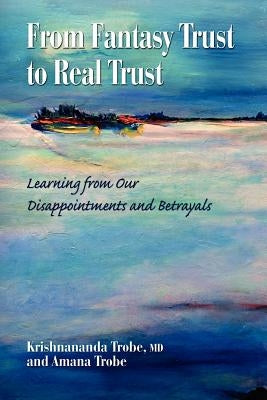 From Fantasy Trust to Real Trust: Learning from Our Disappointments and Betrayals by Trobe, Amana