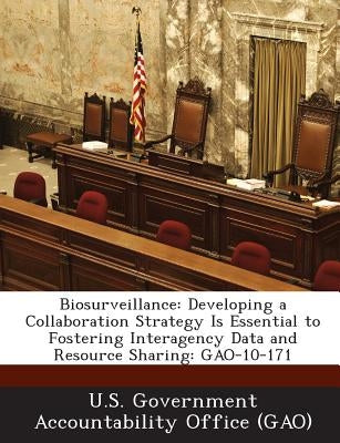 Biosurveillance: Developing a Collaboration Strategy Is Essential to Fostering Interagency Data and Resource Sharing: Gao-10-171 by U. S. Government Accountability Office (