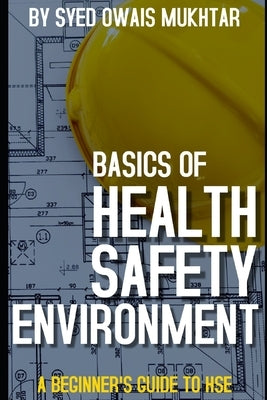 Basics Of Health, Safety & Environment: A Beginner's Guide to HSE by Mukhtar, Syed Owais