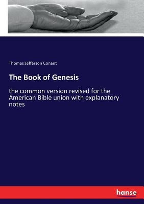 The Book of Genesis: the common version revised for the American Bible union with explanatory notes by Conant, Thomas Jefferson