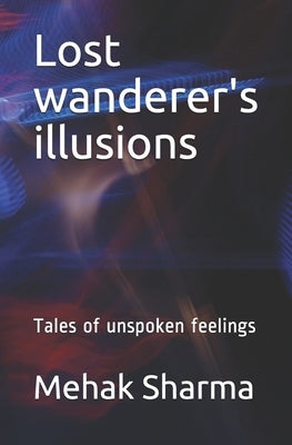 Lost wanderer's illusions: Tales of unspoken feelings by Sharma, Mehak