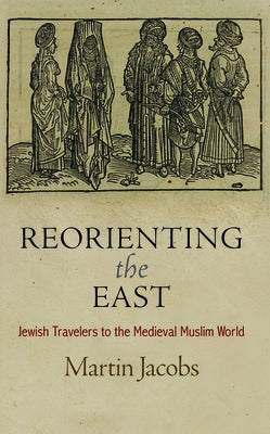 Reorienting the East: Jewish Travelers to the Medieval Muslim World by Jacobs, Martin