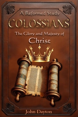 Colossians: A Reformed Study of the Glory and Majesty of Christ by Dayton, John Kenneth