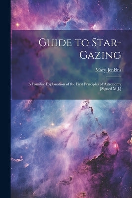 Guide to Star-Gazing: A Familiar Explanation of the First Principles of Astronomy [Signed M.J.] by Jenkins, Mary