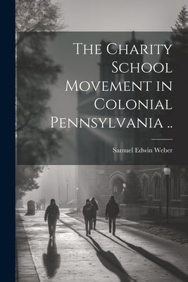 The Charity School Movement in Colonial Pennsylvania .. by Weber, Samuel Edwin [From Old Catalog]