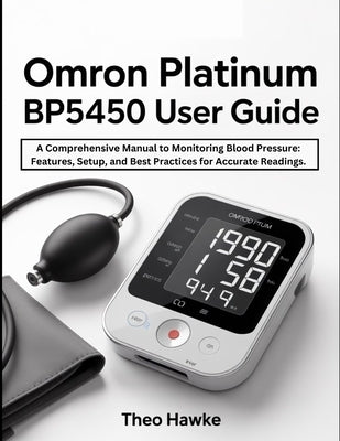 Omron Platinum BP5450 User Guide: A Comprehensive Manual to Monitoring Blood Pressure: Features, Setup, and Best Practices for Accurate Readings. by Hawke, Theo