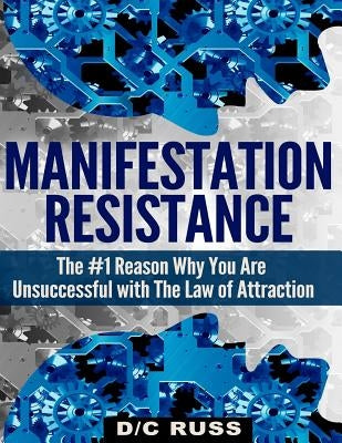 Manifestation Resistance: The #1 Reason Why You Are Unsuccessful with Law of Attraction by Russ, D/C