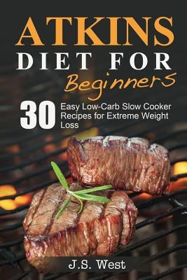 Atkins: Atkins Cookbook and Atkins Recipes. Atkins Diet For Beginners: 30 Easy Low-Carb Slow Cooker Atkins Recipes for Weight by West, J. S.